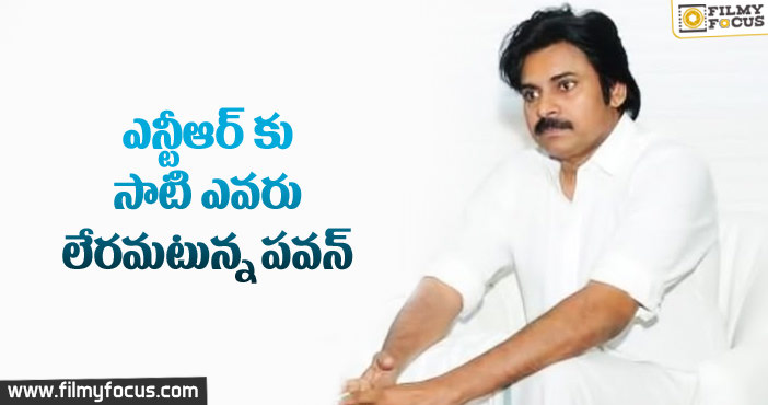 ఎన్టీఆర్ కు సాటి ఎవరు లేరంటున్న పవన్!