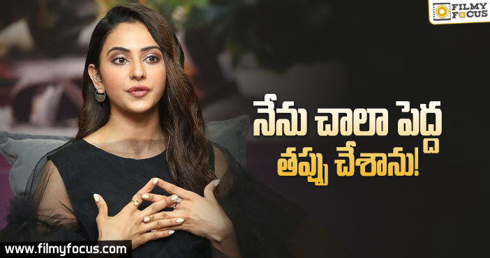 నేను అలా చేయకుండా ఉండాల్సింది : రకుల్ ప్రీత్