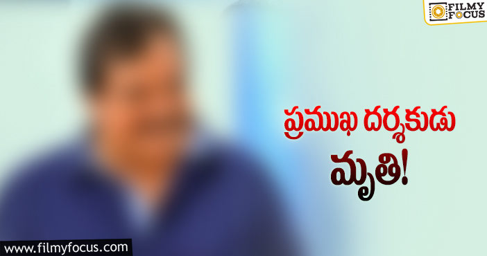 ఇండస్ట్రీలో మరో విషాదం.. ఆ డైరెక్టర్ కన్నుమూత..!